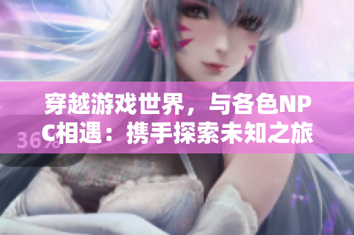 穿越游戏世界，与各色NPC相遇：携手探索未知之旅