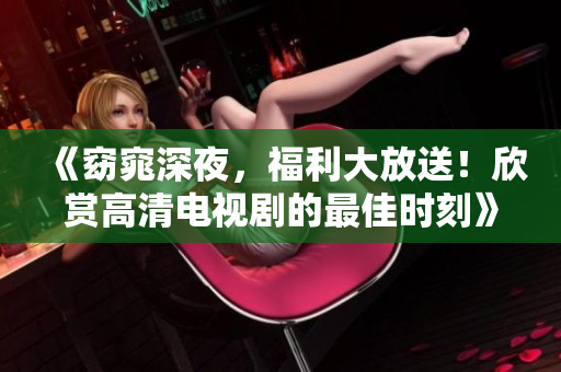 《窈窕深夜，福利大放送！欣赏高清电视剧的最佳时刻》