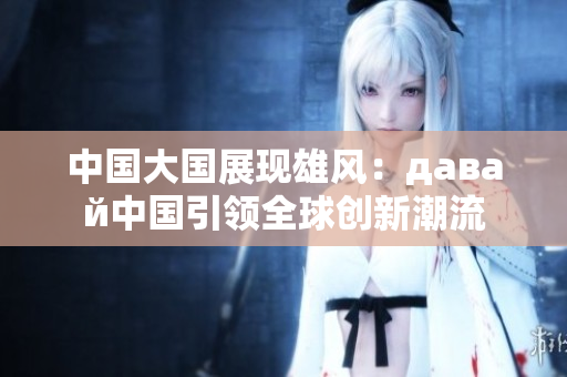 中国大国展现雄风：давай中国引领全球创新潮流