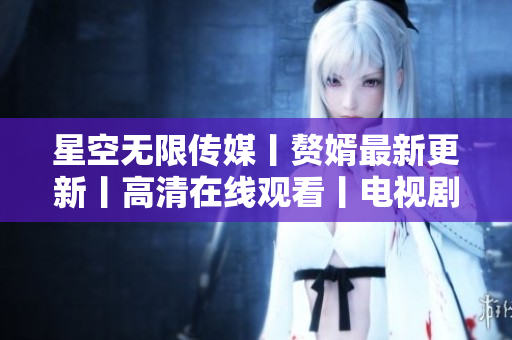 星空无限传媒丨赘婿最新更新丨高清在线观看丨电视剧完整版