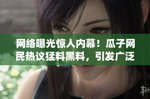网络曝光惊人内幕！瓜子网民热议猛料黑料，引发广泛关注(1)