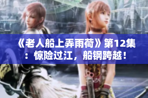 《老人船上弄雨荷》第12集：惊险过江，船钢跨越！