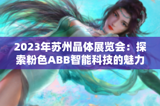 2023年苏州晶体展览会：探索粉色ABB智能科技的魅力