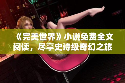 《完美世界》小说免费全文阅读，尽享史诗级奇幻之旅！