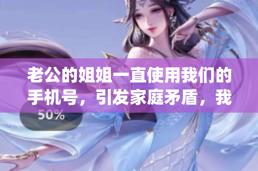 老公的姐姐一直使用我们的手机号，引发家庭矛盾，我们该怎么办？(1)