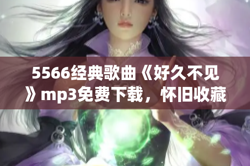 5566经典歌曲《好久不见》mp3免费下载，怀旧收藏必备！