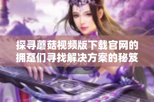 探寻蘑菇视频版下载官网的拥趸们寻找解决方案的秘笈