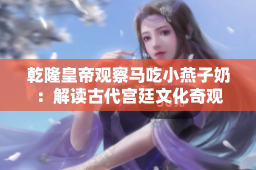 乾隆皇帝观察马吃小燕子奶：解读古代宫廷文化奇观