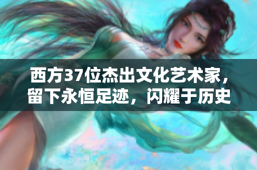 西方37位杰出文化艺术家，留下永恒足迹，闪耀于历史长廊