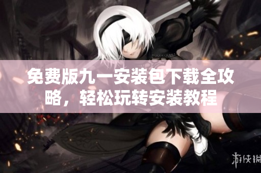 免费版九一安装包下载全攻略，轻松玩转安装教程