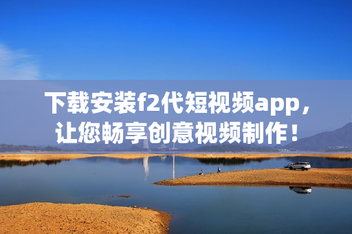 下载安装f2代短视频app，让您畅享创意视频制作！