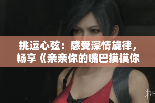 挑逗心弦：感受深情旋律，畅享《亲亲你的嘴巴摸摸你的脸》新歌