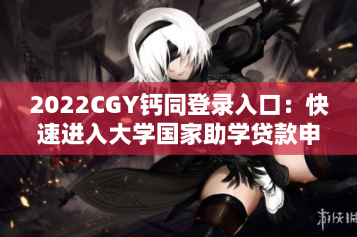 2022CGY钙同登录入口：快速进入大学国家助学贷款申请平台
