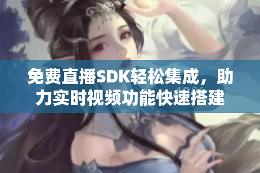 免费直播SDK轻松集成，助力实时视频功能快速搭建