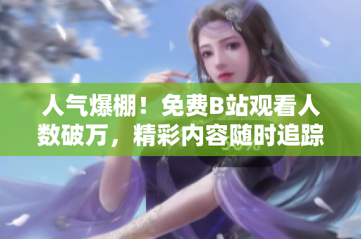 人气爆棚！免费B站观看人数破万，精彩内容随时追踪