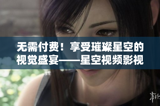 无需付费！享受璀璨星空的视觉盛宴——星空视频影视资源免费在线观看