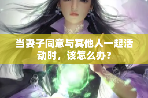 当妻子同意与其他人一起活动时，该怎么办？