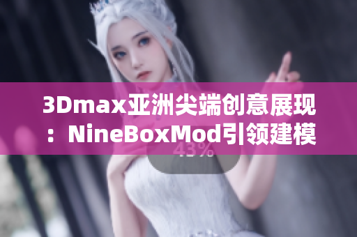 3Dmax亚洲尖端创意展现：NineBoxMod引领建模新潮流