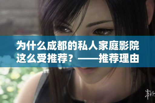 为什么成都的私人家庭影院这么受推荐？——推荐理由详解