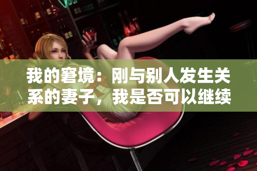 我的窘境：刚与别人发生关系的妻子，我是否可以继续？