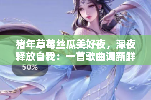猪年草莓丝瓜美好夜，深夜释放自我：一首歌曲词新鲜版