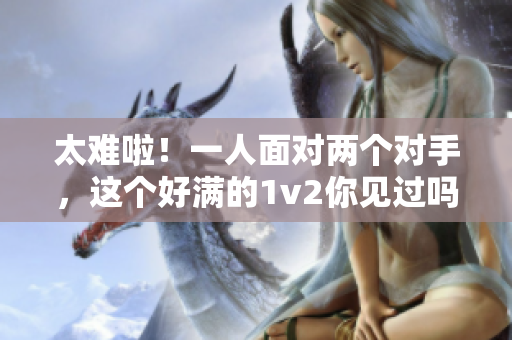 太难啦！一人面对两个对手，这个好满的1v2你见过吗？
