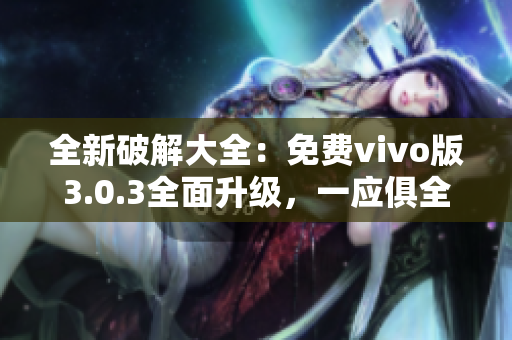 全新破解大全：免费vivo版3.0.3全面升级，一应俱全！