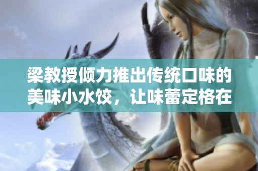 梁教授倾力推出传统口味的美味小水饺，让味蕾定格在txt肉馅的香甜滋味
