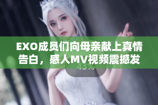 EXO成员们向母亲献上真情告白，感人MV视频震撼发布