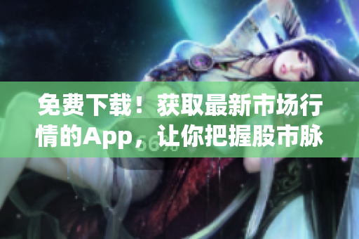 免费下载！获取最新市场行情的App，让你把握股市脉搏，洞悉市场趋势！