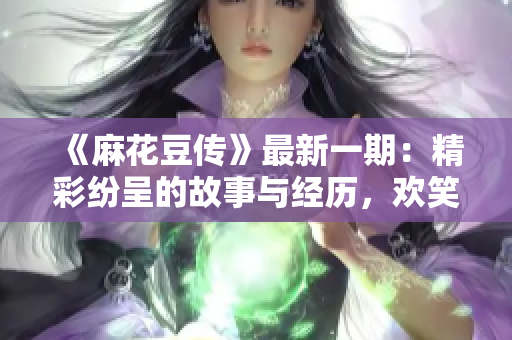 《麻花豆传》最新一期：精彩纷呈的故事与经历，欢笑与感动并存！