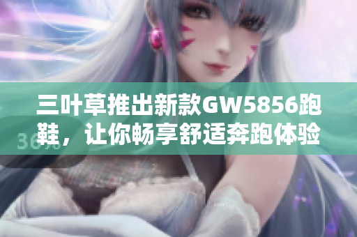 三叶草推出新款GW5856跑鞋，让你畅享舒适奔跑体验