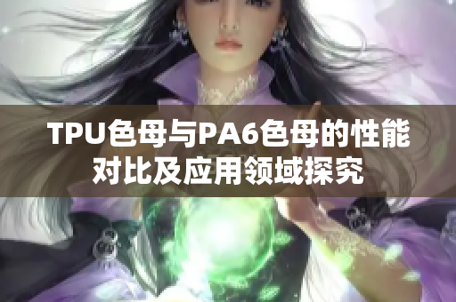 TPU色母与PA6色母的性能对比及应用领域探究