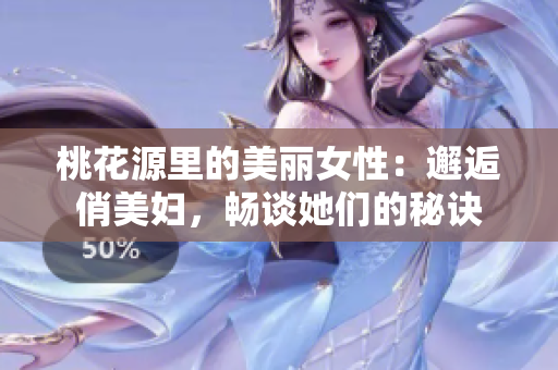 桃花源里的美丽女性：邂逅俏美妇，畅谈她们的秘诀