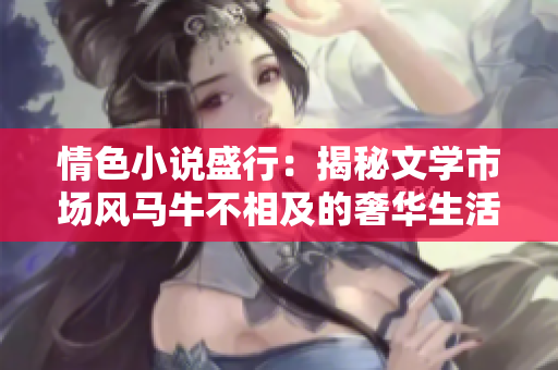 情色小说盛行：揭秘文学市场风马牛不相及的奢华生活