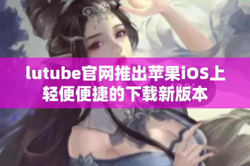 lutube官网推出苹果iOS上轻便便捷的下载新版本