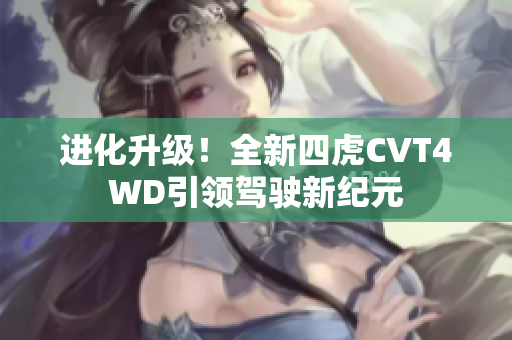 进化升级！全新四虎CVT4WD引领驾驶新纪元