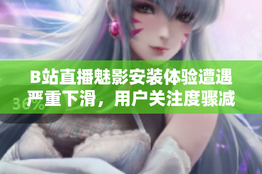 B站直播魅影安装体验遭遇严重下滑，用户关注度骤减
