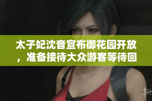 太子妃沈音宣布御花园开放，准备接待大众游客等待回归