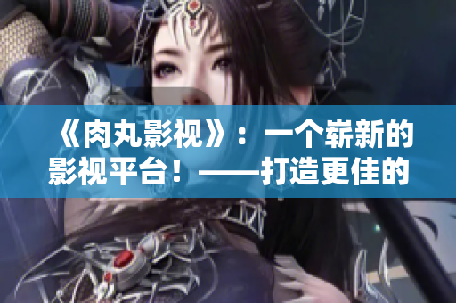 《肉丸影视》：一个崭新的影视平台！——打造更佳的观影体验