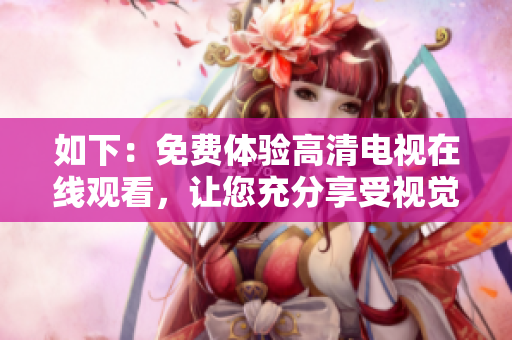 如下：免费体验高清电视在线观看，让您充分享受视觉盛宴！