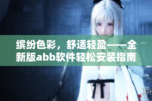 缤纷色彩，舒适轻盈——全新版abb软件轻松安装指南