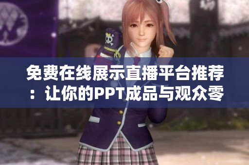 免费在线展示直播平台推荐：让你的PPT成品与观众零距离互动