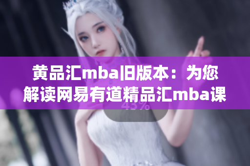 黄品汇mba旧版本：为您解读网易有道精品汇mba课程改版(1)