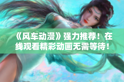 《风车动漫》强力推荐！在线观看精彩动画无需等待！
