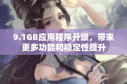 9.1GB应用程序升级，带来更多功能和稳定性提升