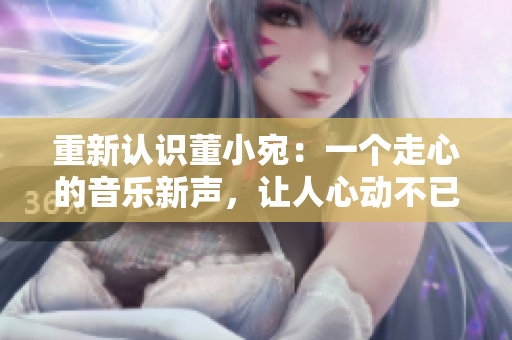 重新认识董小宛：一个走心的音乐新声，让人心动不已