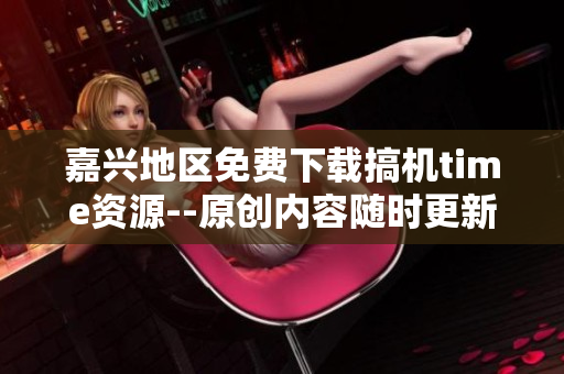 嘉兴地区免费下载搞机time资源--原创内容随时更新