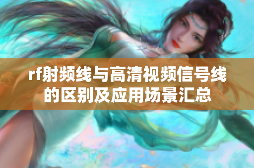 rf射频线与高清视频信号线的区别及应用场景汇总