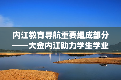 内江教育导航重要组成部分——大金内江助力学生学业发展(1)
